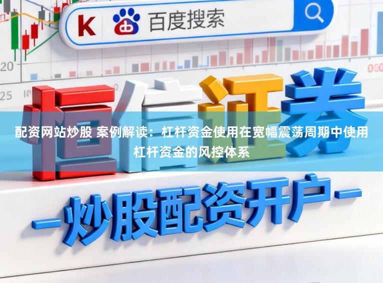 配资网站炒股 案例解读：杠杆资金使用在宽幅震荡周期中使用杠杆资金的风控体系