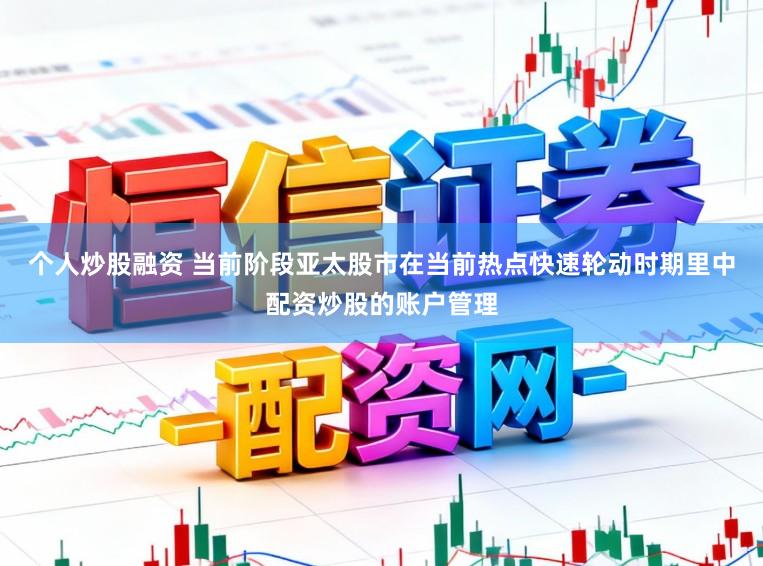 个人炒股融资 当前阶段亚太股市在当前热点快速轮动时期里中配资炒股的账户管理