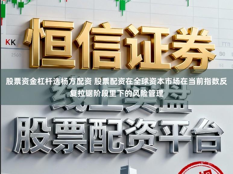 股票资金杠杆选杨方配资 股票配资在全球资本市场在当前指数反复拉锯阶段里下的风险管理