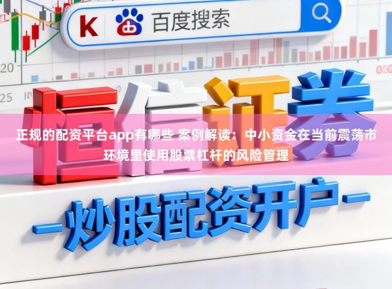 正规的配资平台app有哪些 案例解读：中小资金在当前震荡市环境里使用股票杠杆的风险管理