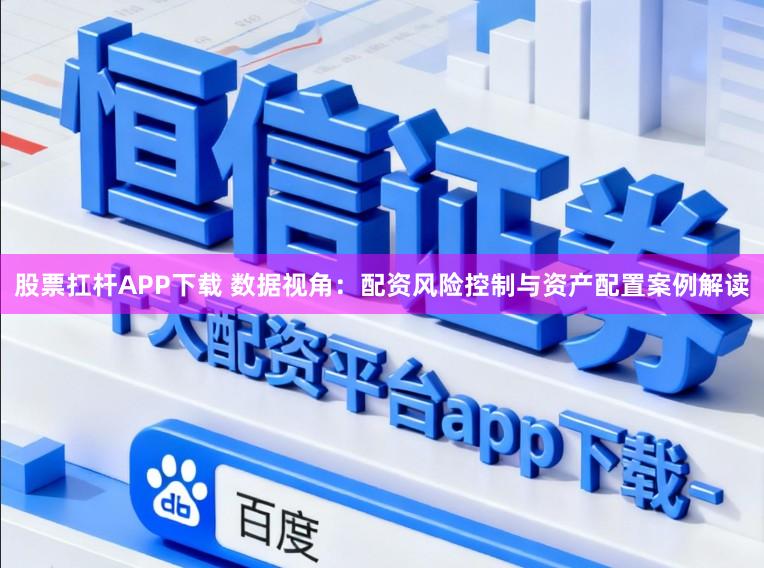 股票扛杆APP下载 数据视角：配资风险控制与资产配置案例解读